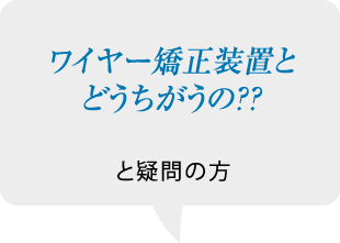 ワイヤー矯正装置とどうちがうの？？と疑問の方