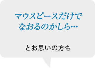 マウスピースだけでなおるのかしら・・・と言われた方