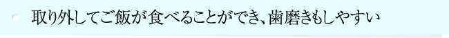 取り外してご飯が食べることができ、歯磨きもしやすい