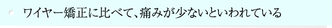 ワイヤー矯正に比べて、痛みが少ないといわれている