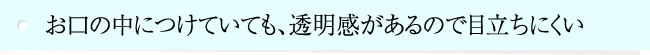 お口の中につけていても、透明感があるので目立ちにくい