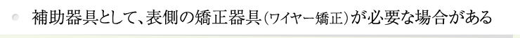 補助器具として、表側の矯正器具（ワイヤー矯正）が必要な場合がある