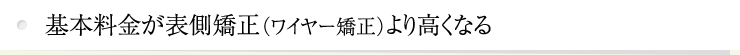 基本料金が表側矯正（ワイヤー矯正）より高くなる