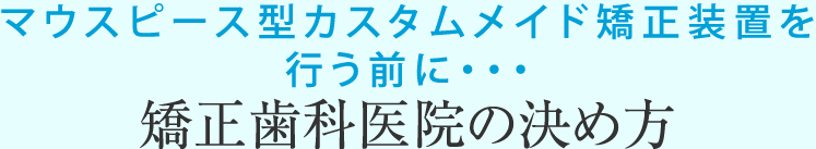 マウスピース型カスタムメイド矯正装置を行う前に・・・矯正歯科医院の決め方