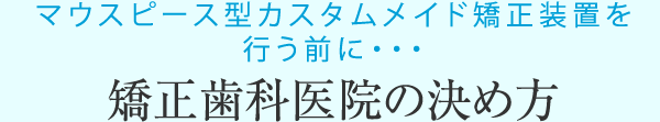 マウスピース型カスタムメイド矯正装置を行う前に・・・ 矯正歯科医院の決め方